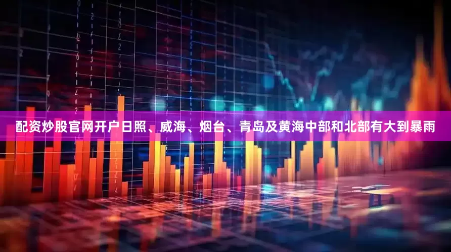 配资炒股官网开户日照、威海、烟台、青岛及黄海中部和北部有大到暴雨