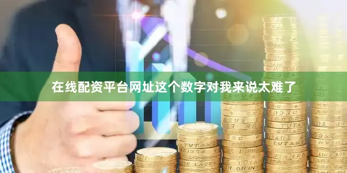 在线配资平台网址这个数字对我来说太难了