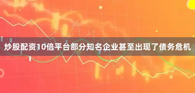炒股配资10倍平台部分知名企业甚至出现了债务危机