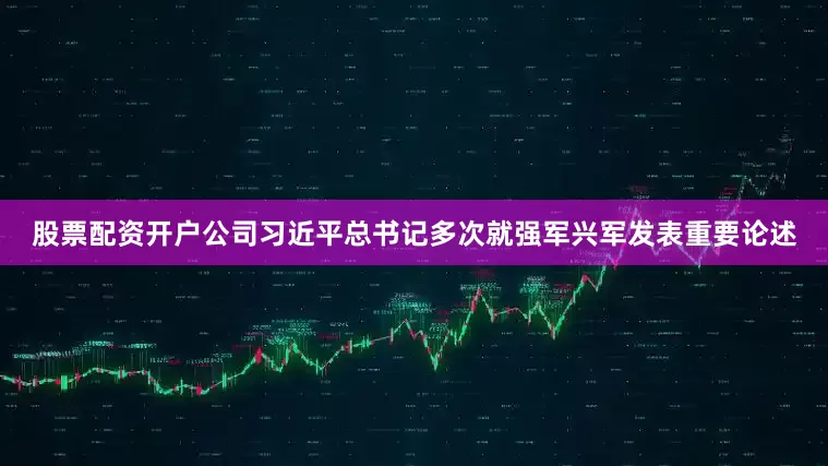 股票配资开户公司习近平总书记多次就强军兴军发表重要论述