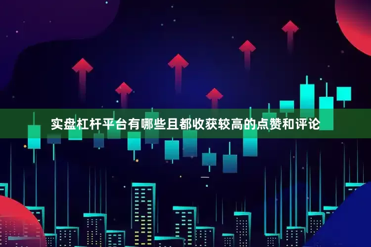 实盘杠杆平台有哪些且都收获较高的点赞和评论