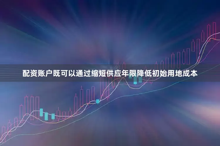 配资账户既可以通过缩短供应年限降低初始用地成本