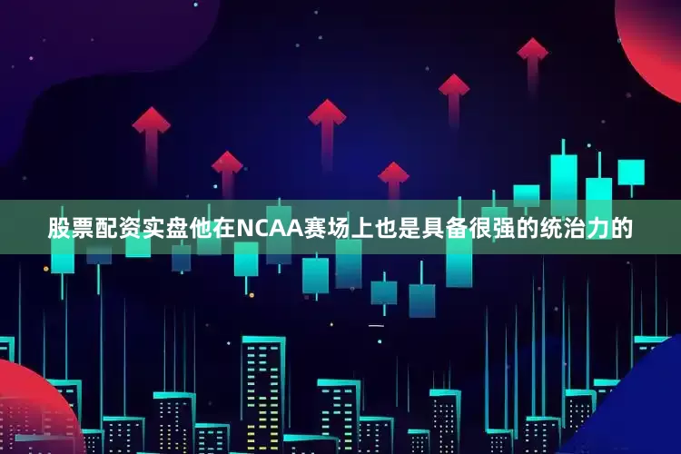 股票配资实盘他在NCAA赛场上也是具备很强的统治力的