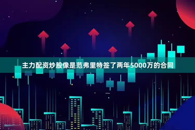 主力配资炒股像是范弗里特签了两年5000万的合同