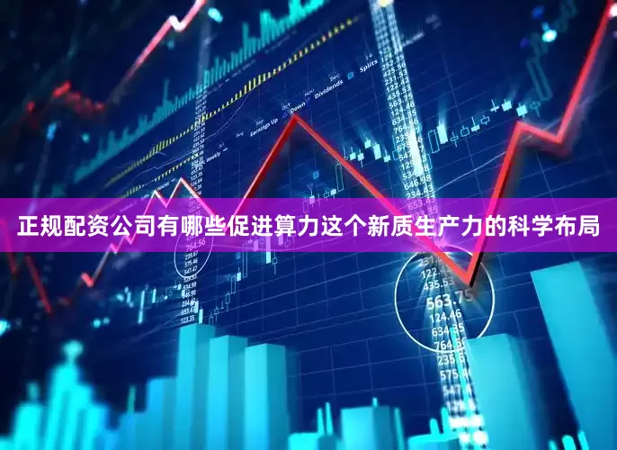 正规配资公司有哪些促进算力这个新质生产力的科学布局