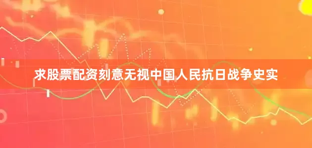 求股票配资刻意无视中国人民抗日战争史实