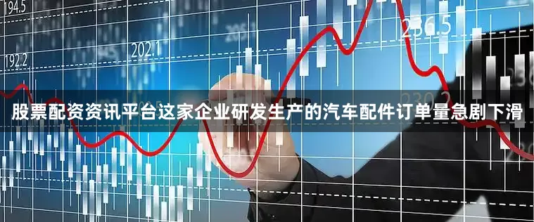 股票配资资讯平台这家企业研发生产的汽车配件订单量急剧下滑