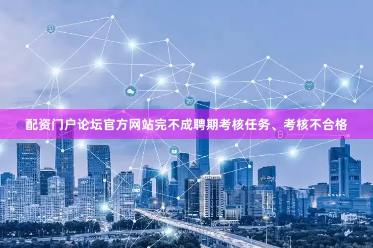 配资门户论坛官方网站完不成聘期考核任务、考核不合格