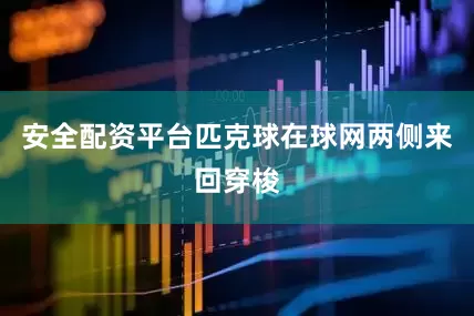 安全配资平台匹克球在球网两侧来回穿梭