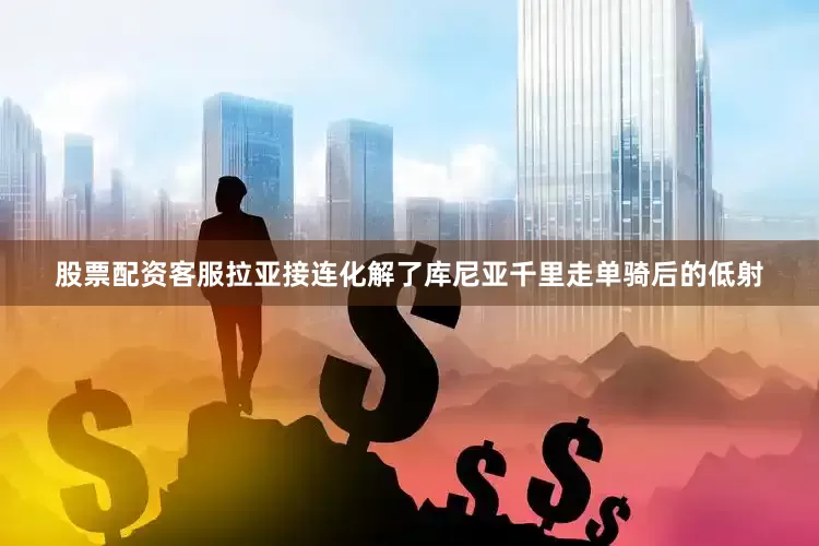 股票配资客服拉亚接连化解了库尼亚千里走单骑后的低射