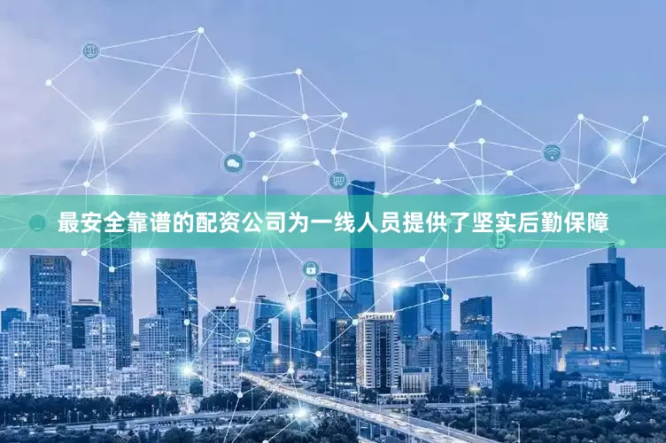 最安全靠谱的配资公司为一线人员提供了坚实后勤保障